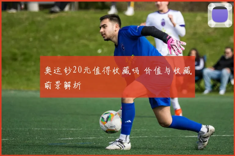 奥运钞20元值得收藏吗 价值与收藏前景解析