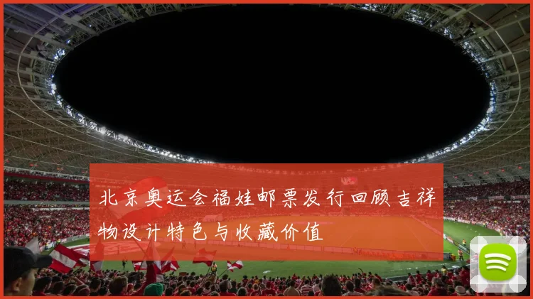 北京奥运会福娃邮票发行回顾吉祥物设计特色与收藏价值