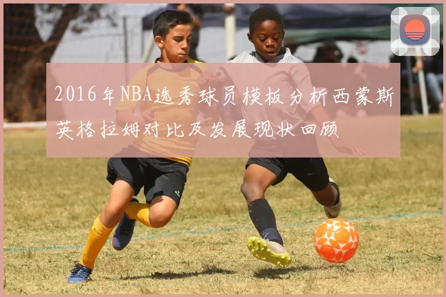 2016年NBA选秀球员模板分析西蒙斯英格拉姆对比及发展现状回顾