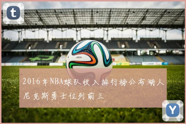 2016年NBA球队收入排行榜公布湖人尼克斯勇士位列前三