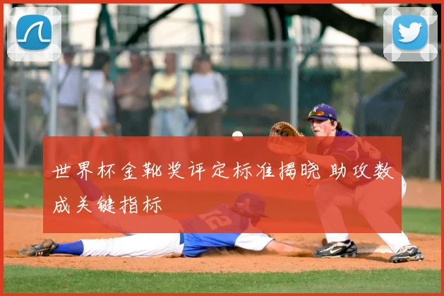 世界杯金靴奖评定标准揭晓 助攻数成关键指标