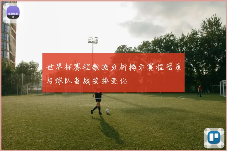 世界杯赛程数据分析揭示赛程密度与球队备战安排变化