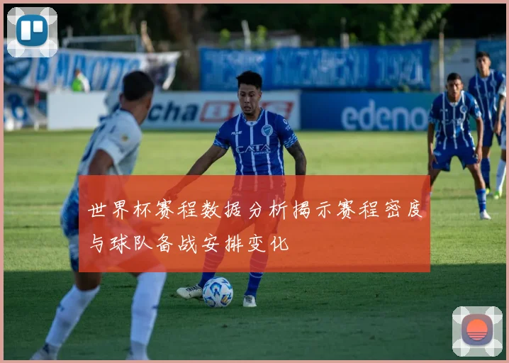 世界杯赛程数据分析揭示赛程密度与球队备战安排变化