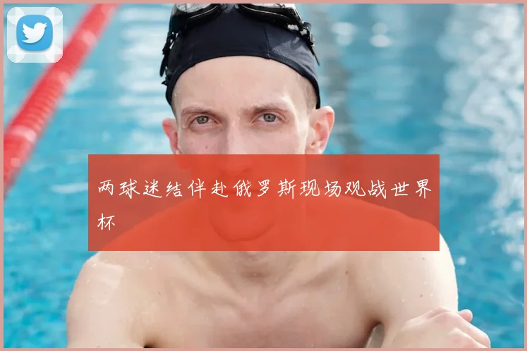 两球迷结伴赴俄罗斯现场观战世界杯