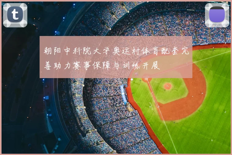 朝阳中科院大学奥运村体育配套完善助力赛事保障与训练开展