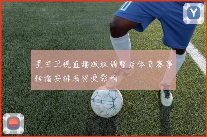 星空卫视直播版权调整后体育赛事转播安排或将受影响