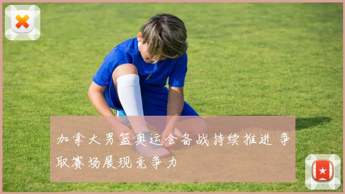 加拿大男篮奥运会备战持续推进 争取赛场展现竞争力