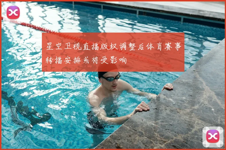 星空卫视直播版权调整后体育赛事转播安排或将受影响
