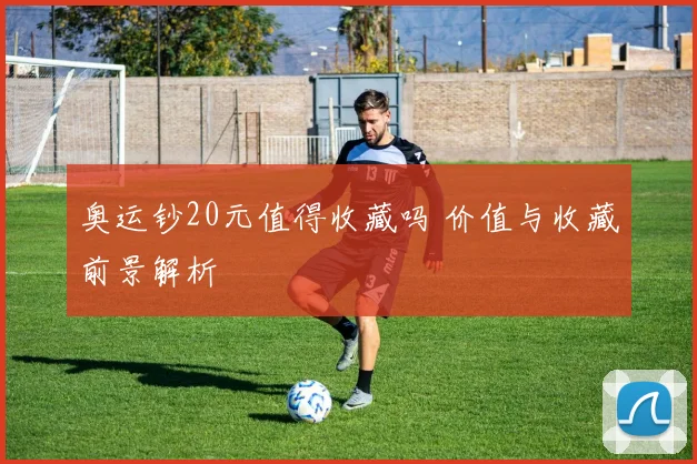 奥运钞20元值得收藏吗 价值与收藏前景解析