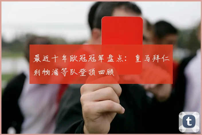 最近十年欧冠冠军盘点:皇马拜仁利物浦等队登顶回顾