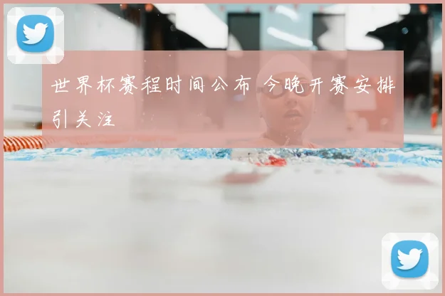 世界杯赛程时间公布 今晚开赛安排引关注