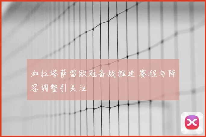 加拉塔萨雷欧冠备战推进 赛程与阵容调整引关注