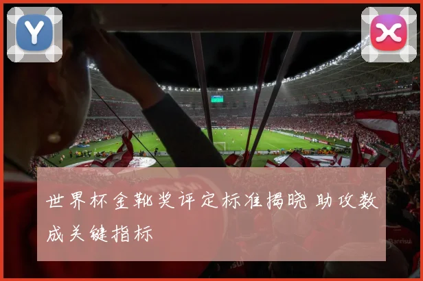 世界杯金靴奖评定标准揭晓 助攻数成关键指标